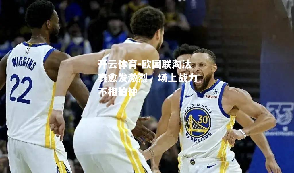 欧国联淘汰赛愈发激烈，场上战力不相伯仲